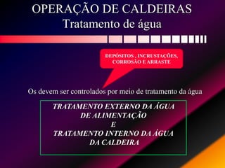 OPERAÇÃO DE CALDEIRAS
Tratamento de água
Os devem ser controlados por meio de tratamento da água
DEPÓSITOS , INCRUSTAÇÕES,
CORROSÃO E ARRASTE
TRATAMENTO EXTERNO DA ÁGUA
DE ALIMENTAÇÃO
E
TRATAMENTO INTERNO DA ÁGUA
DA CALDEIRA
 