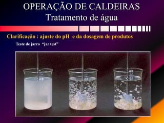 OPERAÇÃO DE CALDEIRAS
Tratamento de água
Teste de jarro “jar test”
Clarificação : ajuste do pH e da dosagem de produtos
 