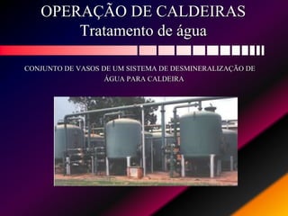 OPERAÇÃO DE CALDEIRAS
Tratamento de água
CONJUNTO DE VASOS DE UM SISTEMA DE DESMINERALIZAÇÃO DE
ÁGUA PARA CALDEIRA
 
