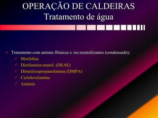 OPERAÇÃO DE CALDEIRAS
Tratamento de água
 Tratamento com aminas fílmicas e /ou neutralizantes (condensado);
 Morfolina
 Dietilamina-etanol (DEAE)
 Dimetilisopropanolamina (DMPA)
 Ciclohexilamina
 Amônia
 