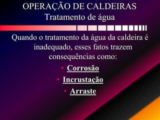 OPERAÇÃO DE CALDEIRAS
Tratamento de água
Quando o tratamento da água da caldeira é
inadequado, esses fatos trazem
consequências como:
• Corrosão
• Incrustação
• Arraste
 