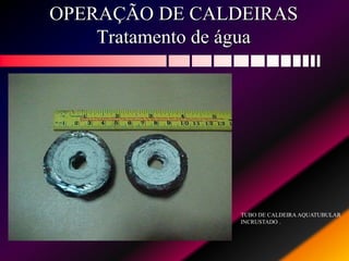 OPERAÇÃO DE CALDEIRAS
Tratamento de água
TUBO DE CALDEIRA AQUATUBULAR
INCRUSTADO .
 