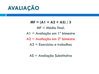 AVALIAÇÃO
MF = (A1 + A2 + A3) / 3
MF = Média final.
A1 = Avaliação em 1º bimestre
A2 = Avaliação em 2º bimestre
A3 = Exercícios e trabalhos
AS = Avaliação Substitutiva

 