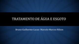 TRATAMENTO DE ÁGUA E ESGOTO
Bruno-Guilherme-Lucas- Marcelo-Marcos-Nilson
 