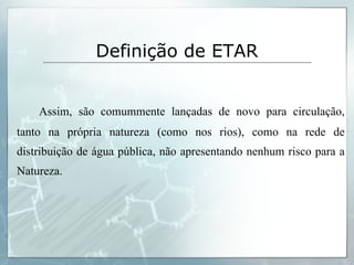 Assim, são comummente lançadas de novo para circulação, tanto na própria natureza (como nos rios), como na rede de distribuição de água pública, não apresentando nenhum risco para a Natureza. Definição de ETAR 