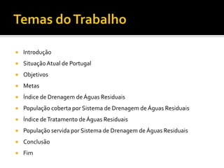    Introdução
   Situação Atual de Portugal
   Objetivos
   Metas
   Índice de Drenagem de Águas Residuais
   População coberta por Sistema de Drenagem de Águas Residuais
   Índice de Tratamento de Águas Residuais
   População servida por Sistema de Drenagem de Águas Residuais
   Conclusão
   Fim
 