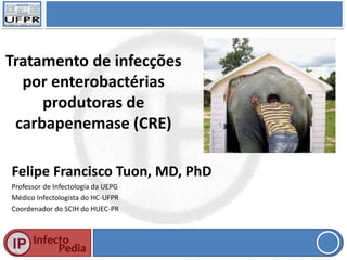 Tratamento de infecções
por enterobactérias
produtoras de
carbapenemase (CRE)
Felipe Francisco Tuon, MD, PhD
Professor de Infectologia da UEPG
Médico Infectologista do HC-UFPR
Coordenador do SCIH do HUEC-PR
 