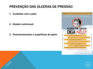 PREVENÇÃO DAS ÚLCERAS DE PRESSÃO
1. Cuidados com a pele;
2. Estado nutricional;
3. Posicionamentos e superfícies de apoio
33
 