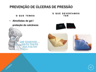 PREVENÇÃO DE ÚLCERAS DE PRESSÃO
O Q U E T E M O S
• Almofadas de gel /
proteção de calcâneos
O Q U E D E V E R Í A M O S
T E R
37
 