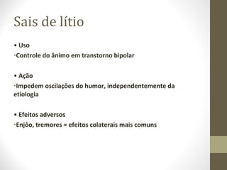 Sais de lítio •  Uso Controle do ânimo em transtorno bipolar •  Ação Impedem oscilações do humor, independentemente da etiologia •  Efeitos adversos Enjôo, tremores = efeitos colaterais mais comuns 