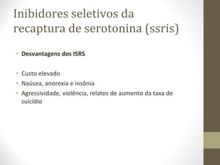 Inibidores seletivos da recaptura de serotonina (ssris) Desvantagens dos ISRS Custo elevado Naúsea, anorexia e insônia Agressividade, violência, relatos de aumento da taxa de suicídio 