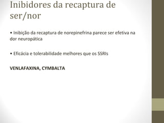 Inibidores da recaptura de ser/nor •  Inibição da recaptura de norepinefrina parece ser efetiva na dor neuropática •  Eficácia e tolerabilidade melhores que os SSRIs VENLAFAXINA, CYMBALTA 