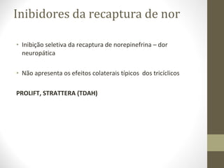 Inibidores da recaptura de nor Inibição seletiva da recaptura de norepinefrina – dor neuropática Não apresenta os efeitos colaterais típicos  dos tricíclicos PROLIFT, STRATTERA (TDAH) 