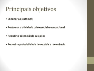 Principais objetivos •  Eliminar os sintomas; •  Restaurar a atividade psicossocial e ocupacional •  Reduzir o potencial de suicídio; •  Reduzir a probabilidade de recaída e recorrência 