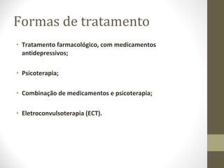 Formas de tratamento Tratamento farmacológico, com medicamentos antidepressivos; Psicoterapia; Combinação de medicamentos e psicoterapia; Eletroconvulsoterapia (ECT). 