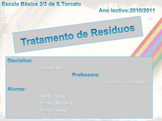 Escola Básica 2/3 de S.Torcato						Ano lectivo:2010/2011Tratamento de ResíduosDisciplina:GeografiaProfessora:Cristina FernandesAlunos:André Lopes		Pedro Manuel	Pedro Jorge