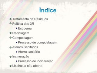 Índice	Tratamento de ResíduosPolítica dos 3R	EsquemaReciclagemCompostagem	Processo de compostagemAterros Sanitários	Aterro sanitárioIncineração	Processo de incineraçãoLixeiras a céu aberto
