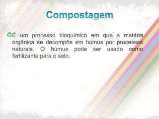 CompostagemÉ um processo bioquímico em que a matéria orgânica se decompõe em húmus por processos naturais. O húmus pode ser usado como fertilizante para o solo.