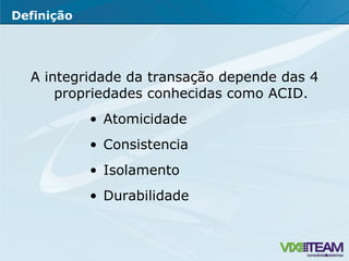 A integridade da transação depende das 4 propriedades conhecidas como ACID. Atomicidade Consistencia Isolamento Durabilidade Definição 