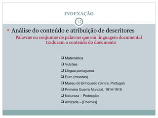 INDEXAÇÃO Análise do conteúdo e atribuição de descritores Palavras ou conjuntos de palavras que em linguagem documental traduzem o conteúdo do documento Matemática Vulcões Língua portuguesa Euro (moedas) Museu do Brinquedo (Sintra, Portugal) Primeira Guerra Mundial, 1914-1918 Natureza – Protecção Amizade – [Poemas] 
