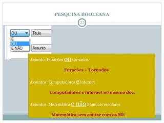 PESQUISA BOOLEANA Assunto: Furacões  ou  tornados Furacões + Tornados Assuntos: Computadores  e  internet Computadores e internet no mesmo doc. Assuntos: Matemática  e não  Manuais escolares Matemática sem contar com os ME 