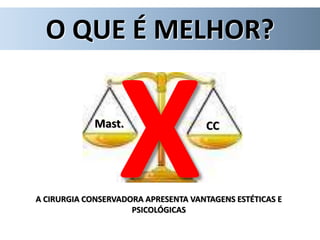 Mast. CC
O QUE É MELHOR?
A CIRURGIA CONSERVADORA APRESENTA VANTAGENS ESTÉTICAS E
PSICOLÓGICAS
 
