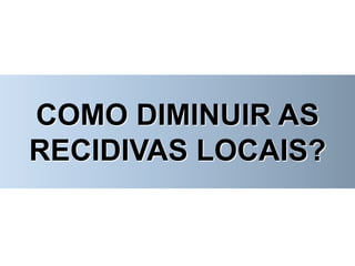 COMO DIMINUIR AS
RECIDIVAS LOCAIS?
 