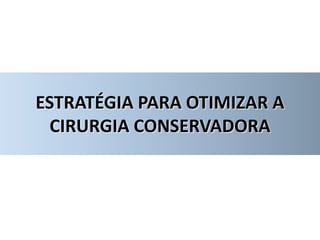 ESTRATÉGIA PARA OTIMIZAR A
CIRURGIA CONSERVADORA
 