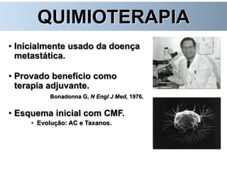 QUIMIOTERAPIA
• Inicialmente usado da doença
metastática.
• Provado benefício como
terapia adjuvante.
Bonadonna G, N Engl J Med, 1976.
• Esquema inicial com CMF.
• Evolução: AC e Taxanos.
 