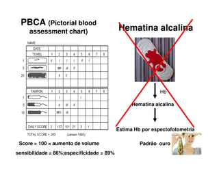 PBCA (Pictorial blood
assessment chart)
Score > 100 = aumento de volume
Hematina alcalina
Hb
Hematina alcalina
Estima Hb por espectofotometria
sensibilidade = 86%;especificidade = 89%
Padrão ouro
 