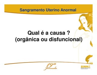 Sangramento Uterino Anormal
Qual é a causa ?
(orgânica ou disfuncional)
 