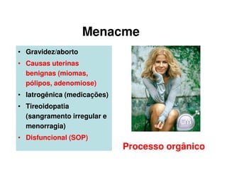 Menacme
• Gravidez/aborto
• Causas uterinas
benignas (miomas,
pólipos, adenomiose)
• Iatrogênica (medicações)
• Tireoidopatia
(sangramento irregular e
menorragia)
• Disfuncional (SOP)
Processo orgânico
 