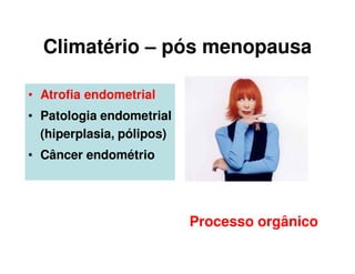 Climatério – pós menopausa
• Atrofia endometrial
• Patologia endometrial
(hiperplasia, pólipos)
• Câncer endométrio
Processo orgânico
 