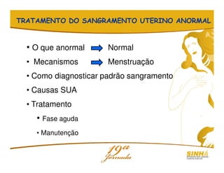 TRATAMENTO DO SANGRAMENTO UTERINO ANORMAL
• O que anormal Normal
• Mecanismos Menstruação
• Como diagnosticar padrão sangramento
• Causas SUA
• Tratamento
• Fase aguda
• Manutenção
 