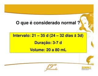 O que é considerado normal ?
Intervalo: 21 – 35 d (24 – 32 dias ± 3d)
Duração: 3-7 d
Volume: 20 a 80 mL
 