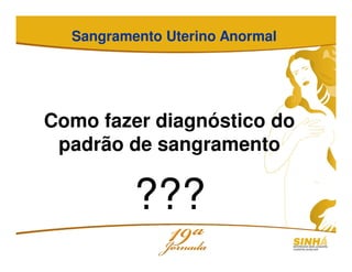 Sangramento Uterino Anormal
Como fazer diagnóstico do
padrão de sangramento
???
 