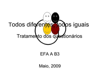 T odos diferentes, todos iguais   Tratamento dos questionários EFA A B3 Maio, 2009 
