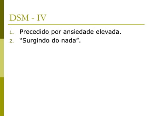 DSM - IV
1. Precedido por ansiedade elevada.
2. “Surgindo do nada”.
 