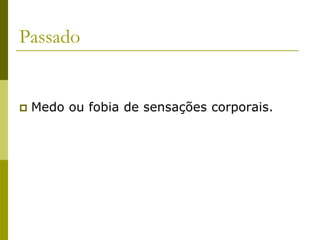 Passado
 Medo ou fobia de sensações corporais.
 