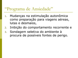 “Programa de Ansiedade”
1. Mudanças na estimulação autonômica
como preparação para viagens aéreas,
lutas e desmaios,
2. Inibição do comportamento recorrente e
3. Sondagem seletiva do ambiente à
procura de possíveis fontes de perigo.
 