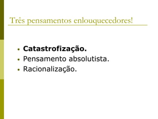 Três pensamentos enlouquecedores!
• Catastrofização.
• Pensamento absolutista.
• Racionalização.
 