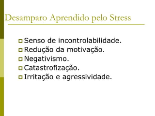 Desamparo Aprendido pelo Stress
 Senso de incontrolabilidade.
 Redução da motivação.
 Negativismo.
 Catastrofização.
 Irritação e agressividade.
 