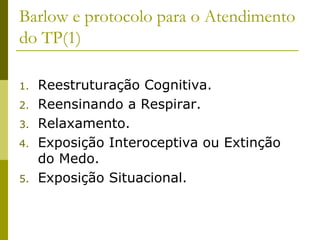 Barlow e protocolo para o Atendimento
do TP(1)
1. Reestruturação Cognitiva.
2. Reensinando a Respirar.
3. Relaxamento.
4. Exposição Interoceptiva ou Extinção
do Medo.
5. Exposição Situacional.
 