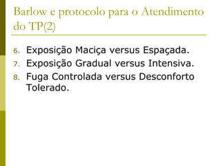 Barlow e protocolo para o Atendimento
do TP(2)
6. Exposição Maciça versus Espaçada.
7. Exposição Gradual versus Intensiva.
8. Fuga Controlada versus Desconforto
Tolerado.
 