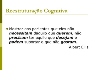 Reestruturação Cognitiva
 Mostrar aos pacientes que eles não
necessitam daquilo que querem, não
precisam ter aquilo que desejam e
podem suportar o que não gostam.
Albert Ellis
 