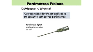 Parâmetros Físicos
Unidades: oC (Grau cel
Os resultados devem ser analisados
em conjunto com outros parâmetros
Termômetro digital:
analisa a temperatura
da água.
 