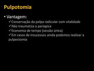 Pulpotomia
• Vantagem:
  Conservação da polpa radicular com vitalidade
  Não traumatiza o periapice
  Economia de tempo (sessão única)
  Em casos de insucessos ainda podemos realizar a
  pulpectomia
 
