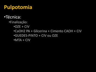 Pulpotomia
•Técnica:
  •Finalização:
     •OZE + CIV
     •CaOH2 PA + Glicerina + Cimento CAOH + CIV
     •GUEDES-PINTO + CIV ou OZE
     •MTA + CIV
 