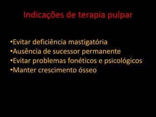 Indicações de terapia pulpar

•Evitar deficiência mastigatória
•Ausência de sucessor permanente
•Evitar problemas fonéticos e psicológicos
•Manter crescimento ósseo
 