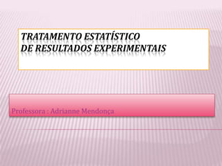 TRATAMENTO ESTATÍSTICO
  DE RESULTADOS EXPERIMENTAIS




Professora : Adrianne Mendonça
 